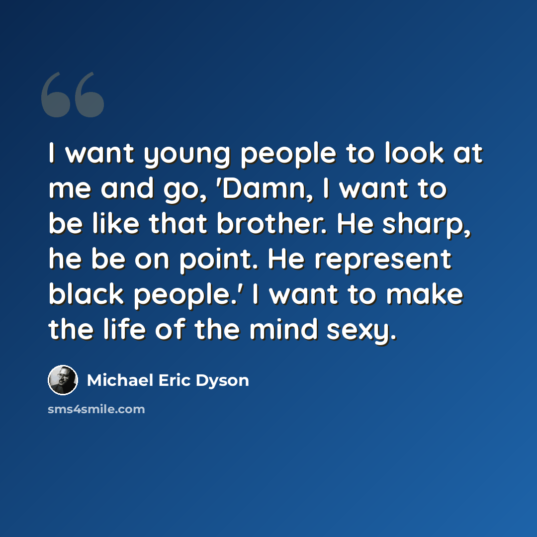 “I want young people to look at me and go, 'Damn, I want to be like that brother. He sharp, he be on point. He represent black people.' I want to make the life of the mind sexy.” quote by Michael Eric Dyson