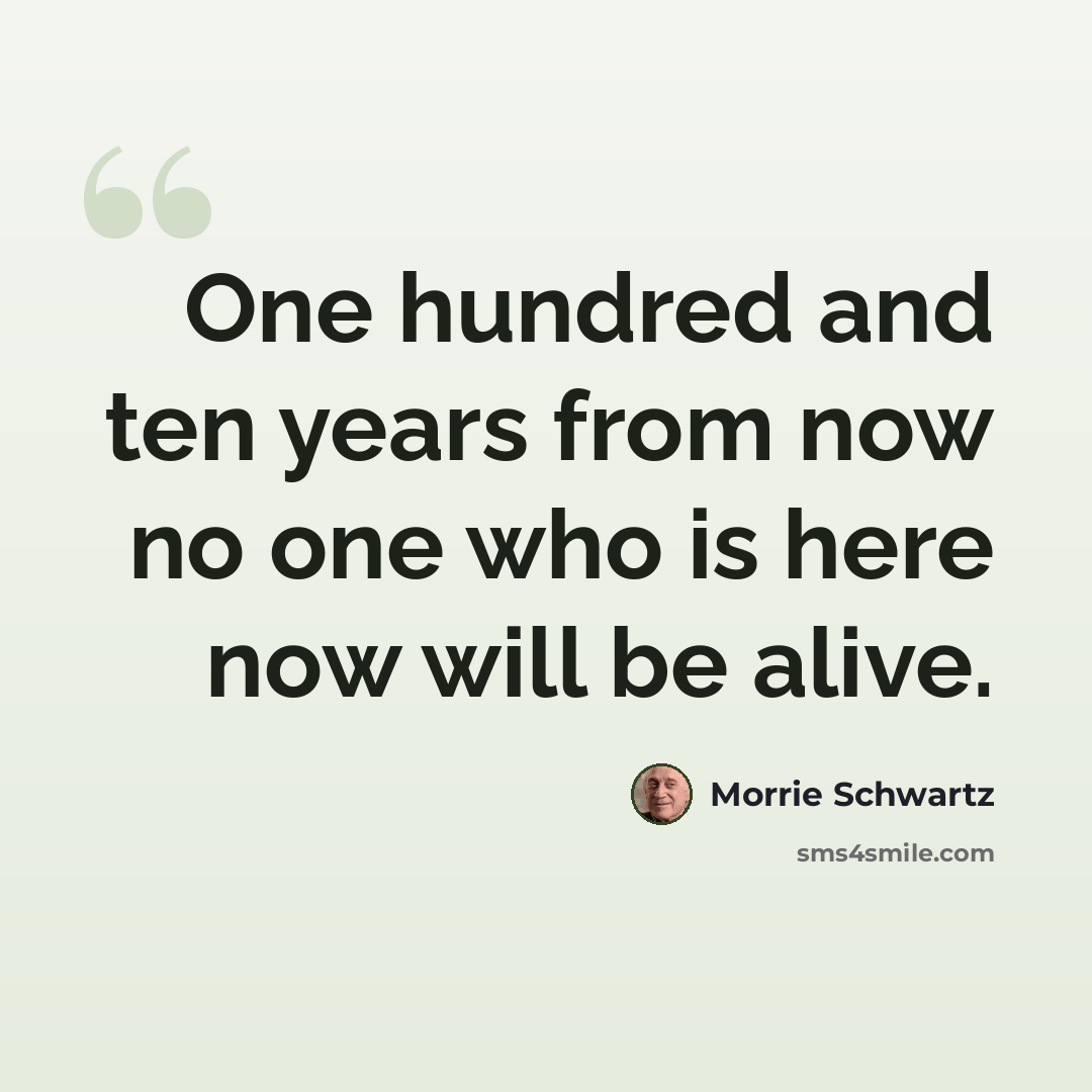“One hundred and ten years from now no one who is here now will be alive.” quote by Morrie Schwartz