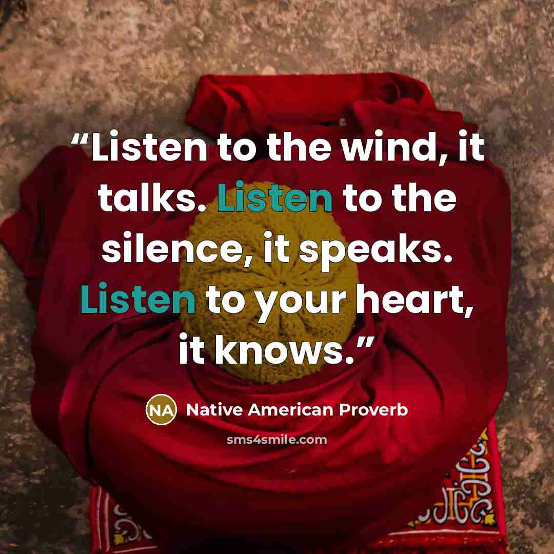 “Listen to the wind, it talks. Listen to the silence, it speaks. Listen to your heart, it knows.” quote by Native American Proverb