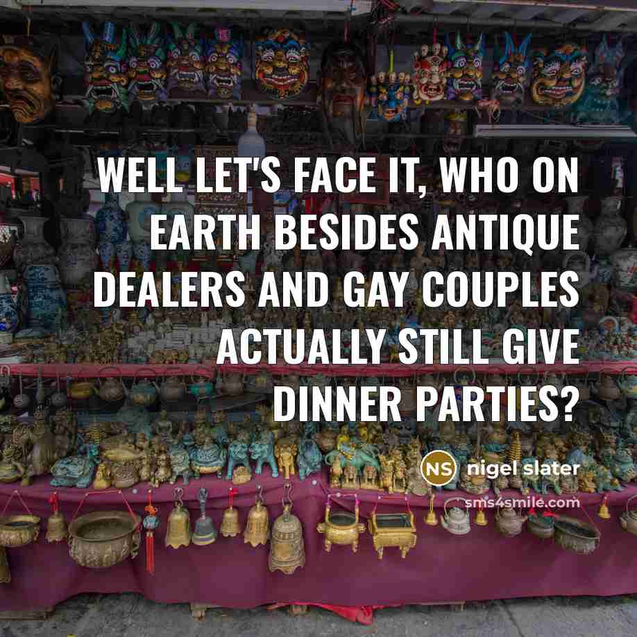 “Well let's face it, who on earth besides antique dealers and gay couples actually still give dinner parties?” quote by Nigel Slater