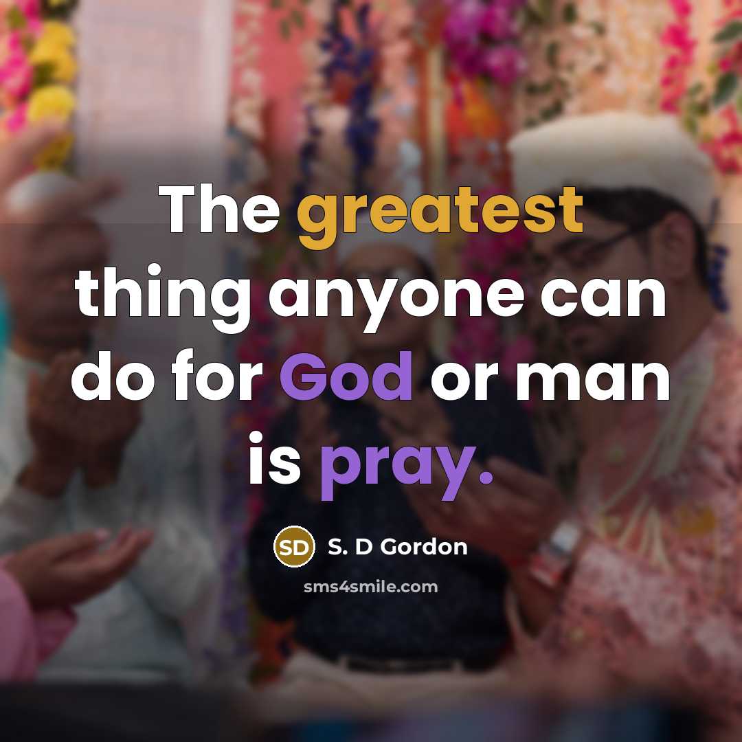 “The greatest thing anyone can do for God or man is pray.” quote by S. D Gordon