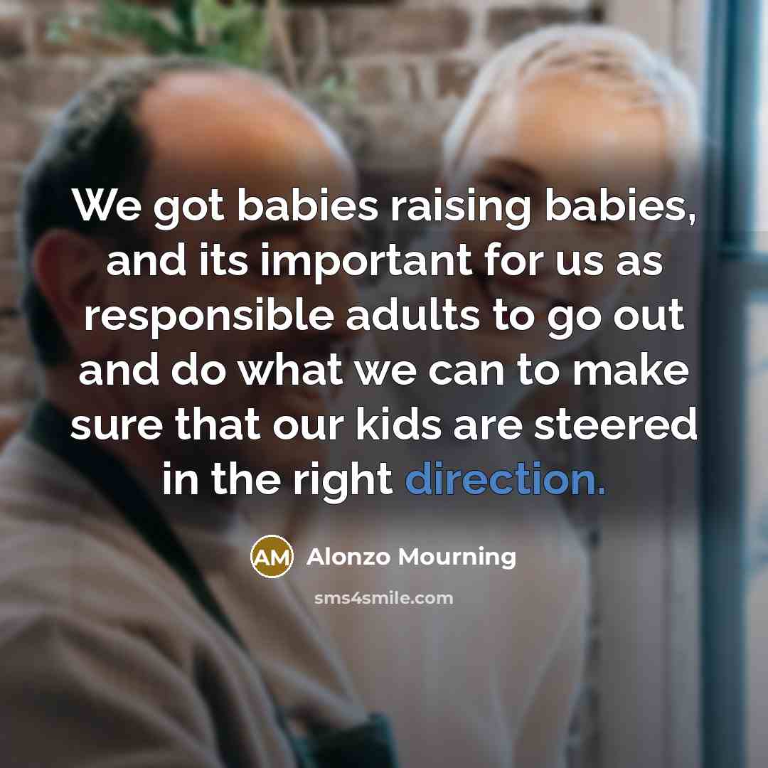 “We got babies raising babies, and its important for us as responsible adults to go out and do what we can to make sure that our kids are steered in the right direction.” quote by Alonzo Mourning