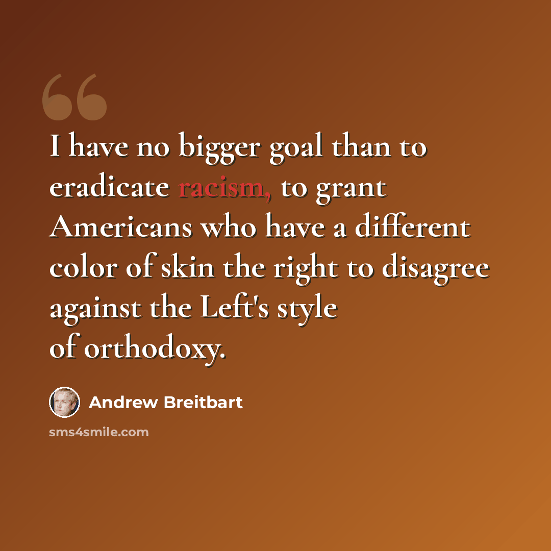 “I have no bigger goal than to eradicate racism, to grant Americans who have a different color of skin the right to disagree against the Left's style of orthodoxy.” quote by Andrew Breitbart