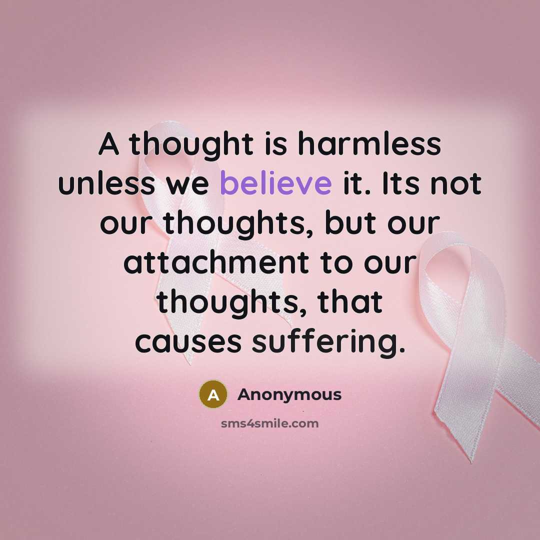 “A thought is harmless unless we believe it. Its not our thoughts, but our attachment to our thoughts, that causes suffering.” quote by Anonymous