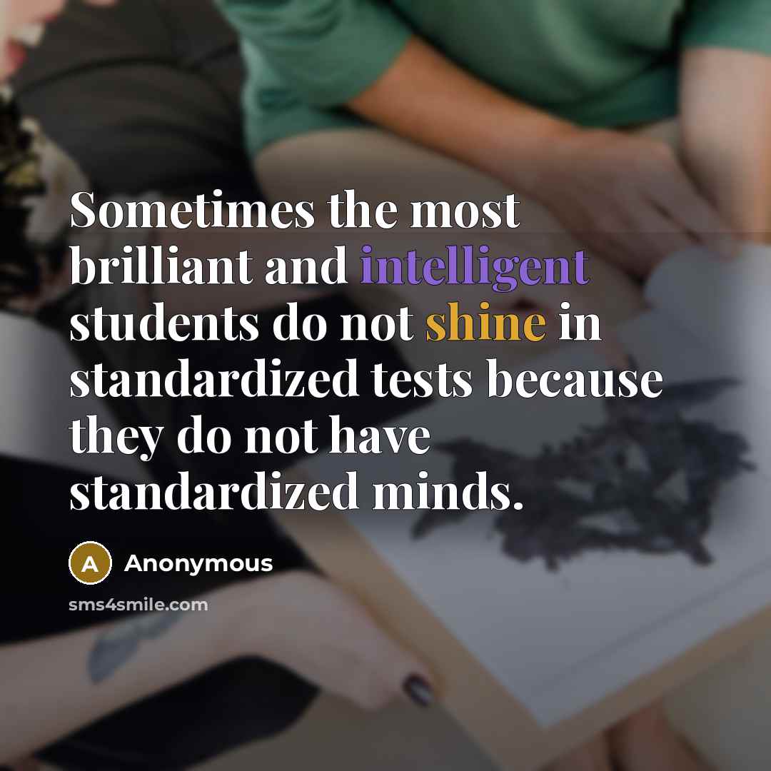 “Sometimes the most brilliant and intelligent students do not shine in standardized tests because they do not have standardized minds.” quote by Anonymous