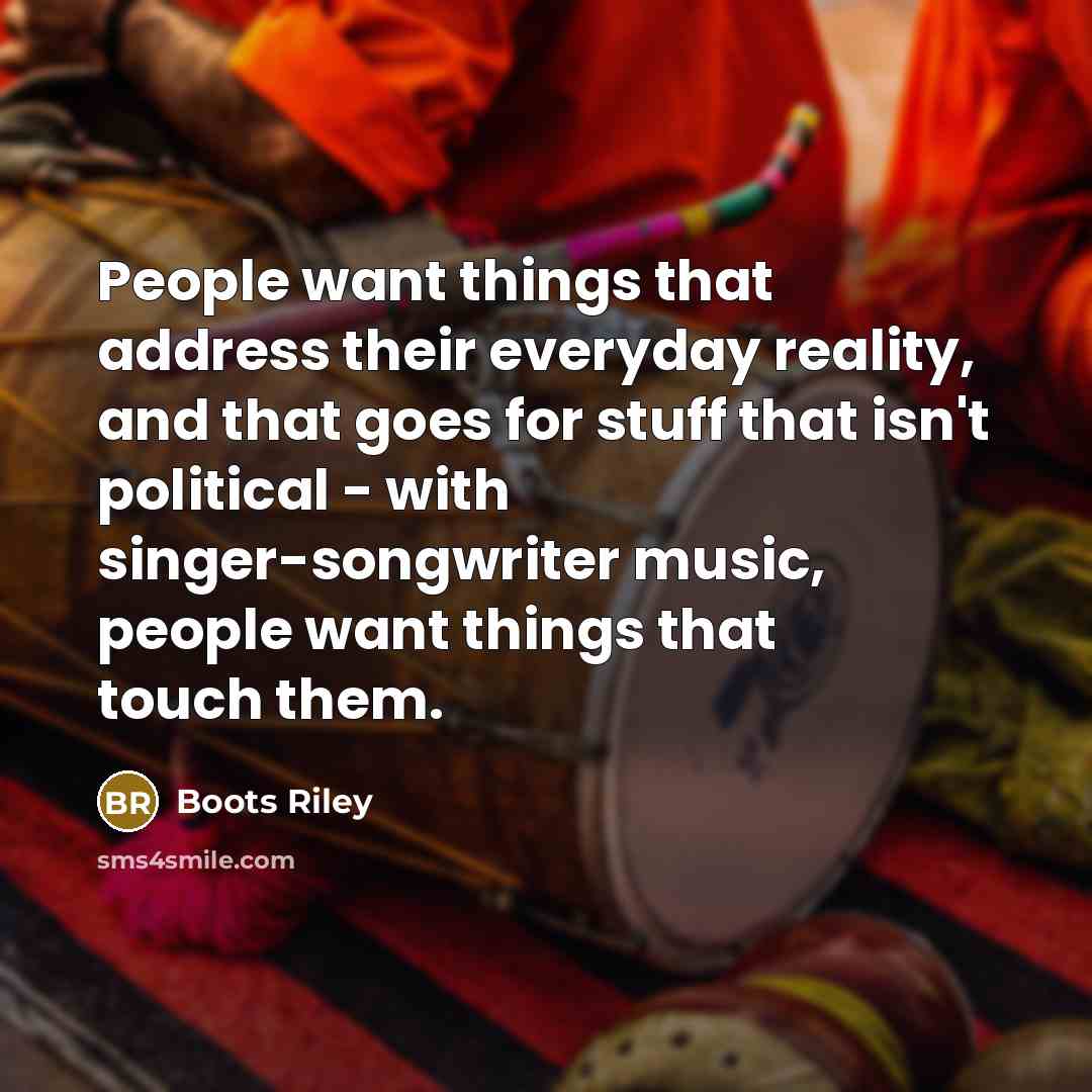 “People want things that address their everyday reality, and that goes for stuff that isn't political - with singer-songwriter music, people want things that touch them.” quote by Boots Riley