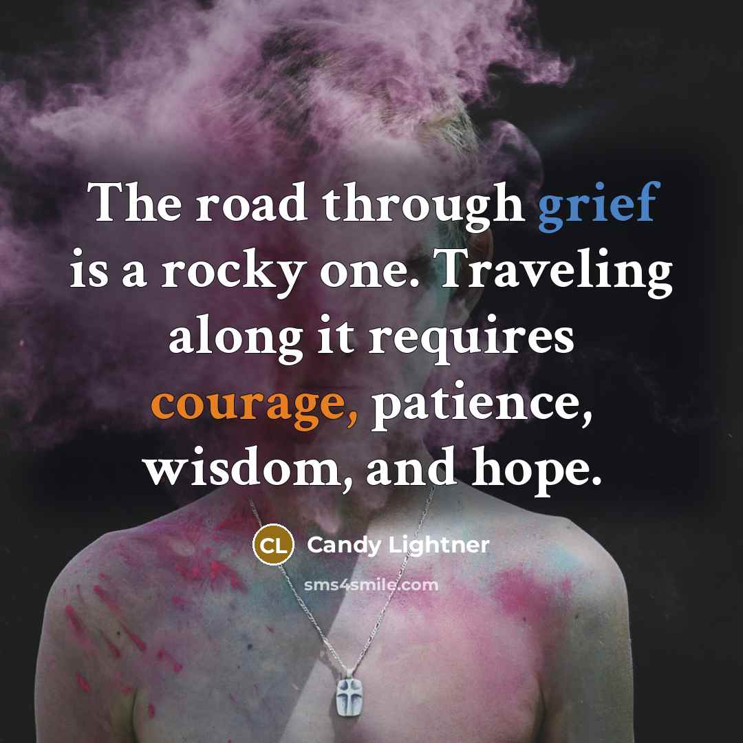 “The road through grief is a rocky one. Traveling along it requires courage, patience, wisdom, and hope.” quote by Candy Lightner