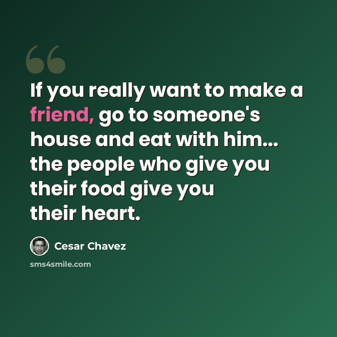 “If you really want to make a friend, go to someone's house and eat with him... the people who give you their food give you their heart.” quote by Cesar Chavez