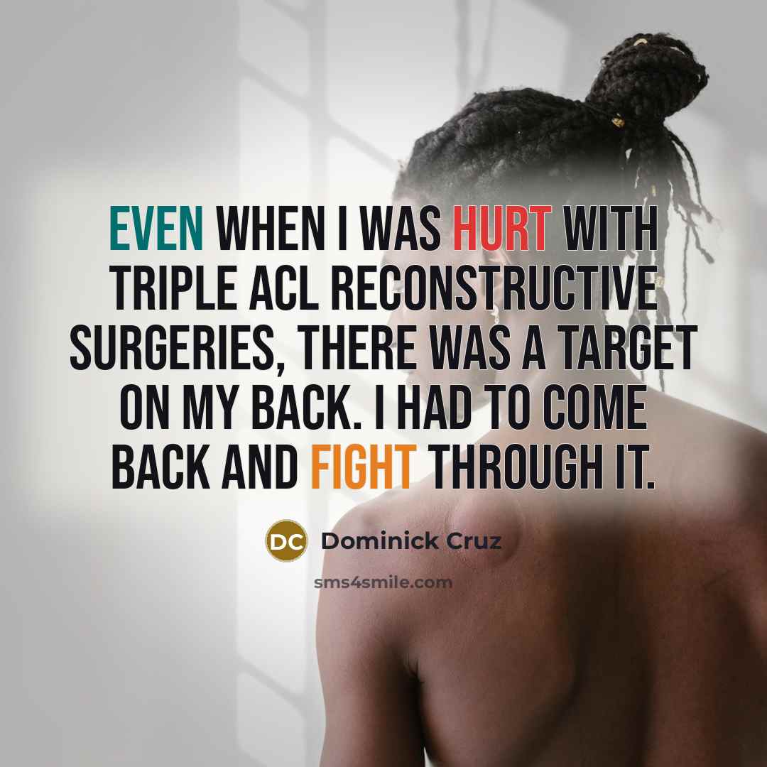 “Even when I was hurt with triple ACL reconstructive surgeries, there was a target on my back. I had to come back and fight through it.” quote by Dominick Cruz