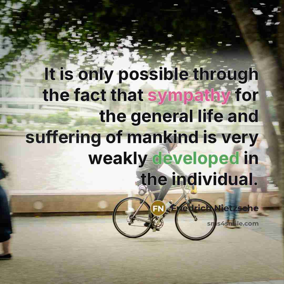 “It is only possible through the fact that sympathy for the general life and suffering of mankind is very weakly developed in the individual.” quote by Friedrich Nietzsche