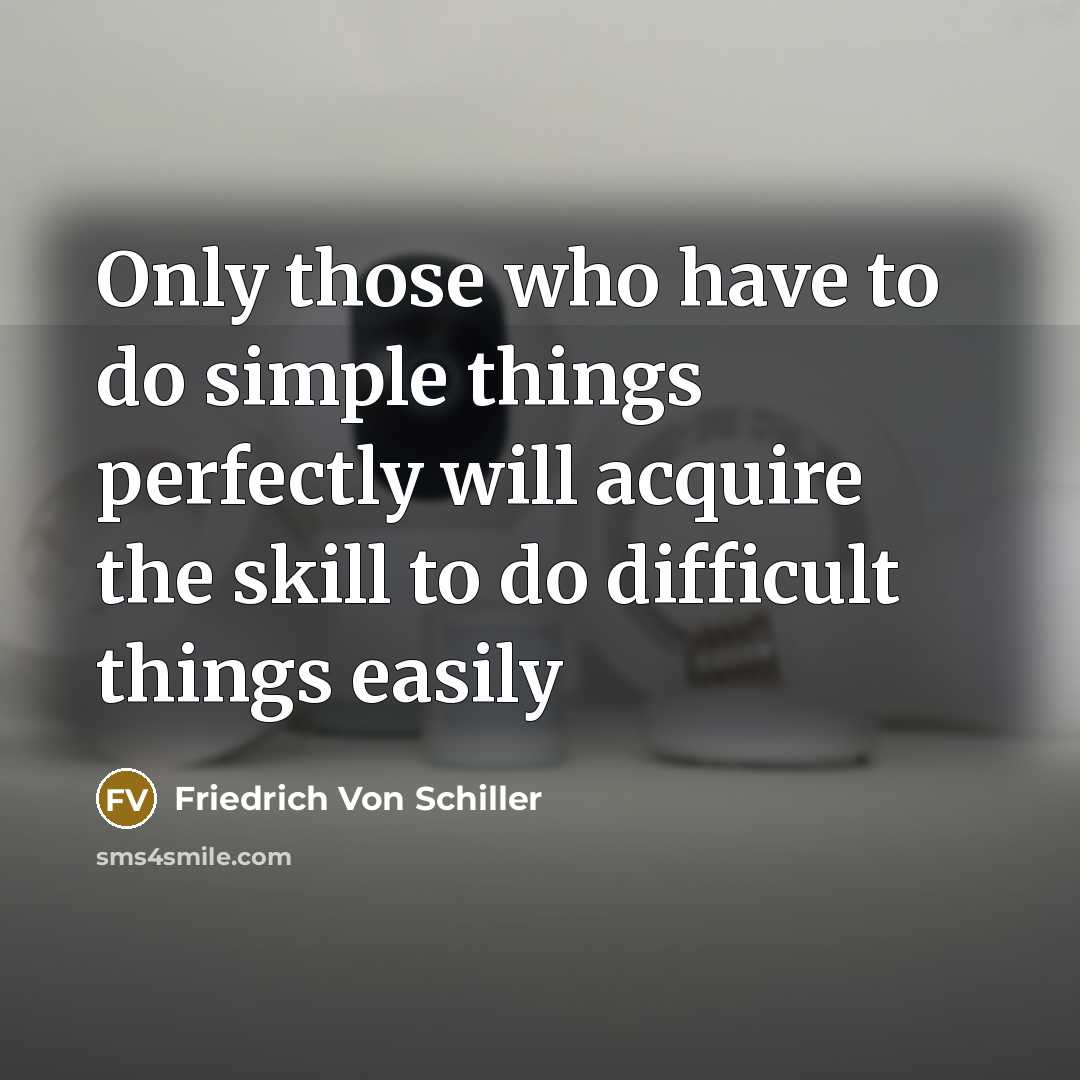 “Only those who have to do simple things perfectly will acquire the skill to do difficult things easily” quote by Friedrich Von Schiller
