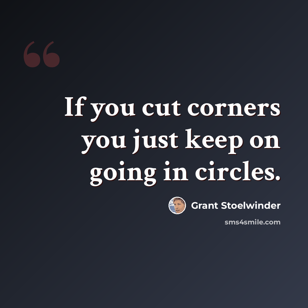 “If you cut corners you just keep on going in circles.” quote by Grant Stoelwinder