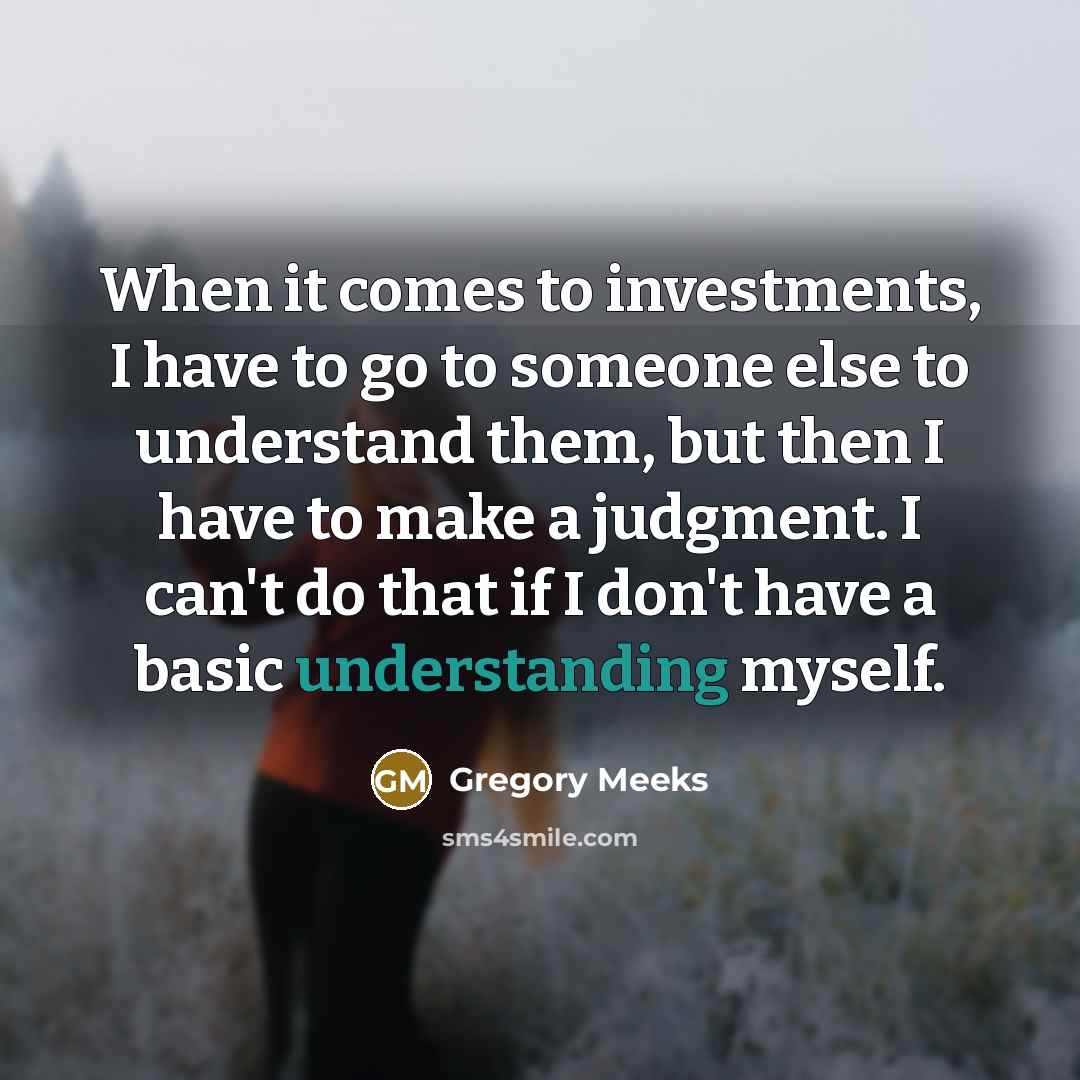 “When it comes to investments, I have to go to someone else to understand them, but then I have to make a judgment. I can't do that if I don't have a basic understanding myself.” quote by Gregory Meeks