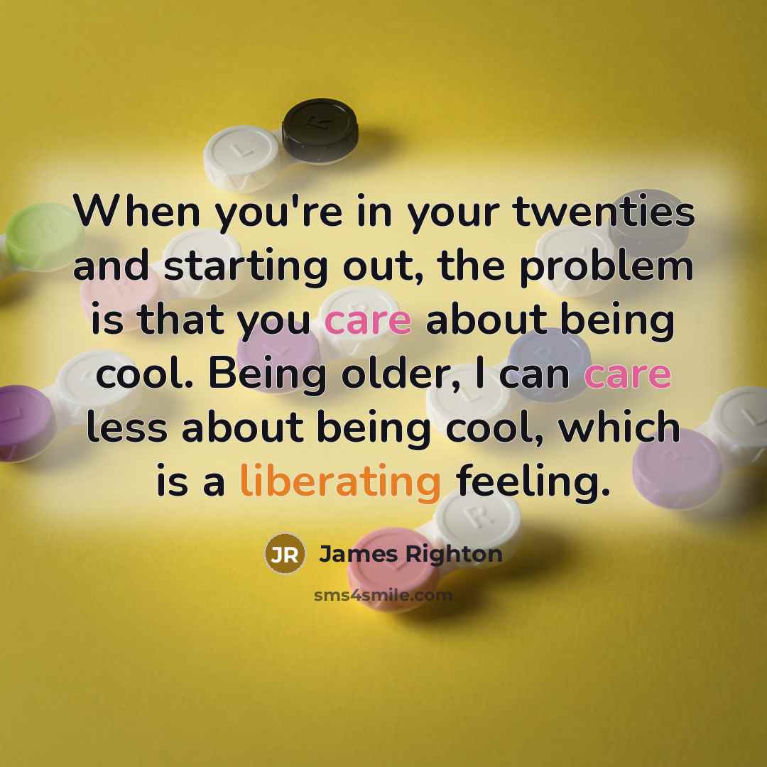 “When you're in your twenties and starting out, the problem is that you care about being cool. Being older, I can care less about being cool, which is a liberating feeling.” quote by James Righton