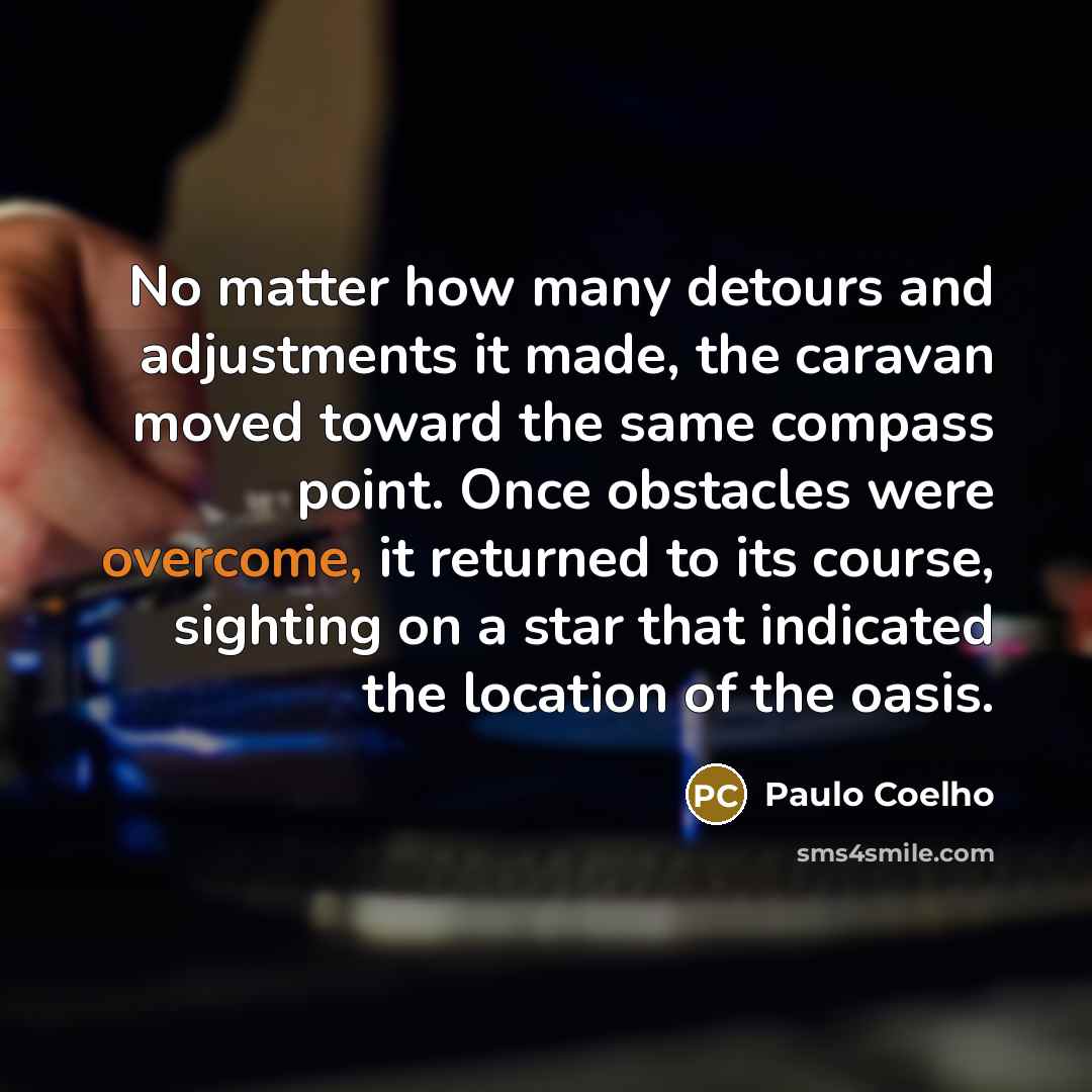 “No matter how many detours and adjustments it made, the caravan moved toward the same compass point. Once obstacles were overcome, it returned to its course, sighting on a star that indicated the location of the oasis.” quote by Paulo Coelho