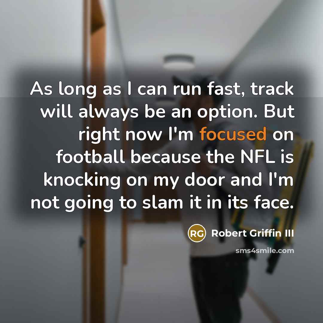 “As long as I can run fast, track will always be an option. But right now I'm focused on football because the NFL is knocking on my door and I'm not going to slam it in its face.” quote by Robert Griffin III