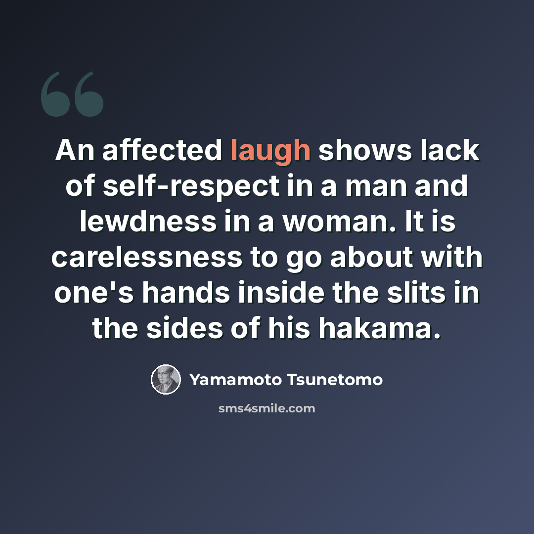 “An affected laugh shows lack of self-respect in a man and lewdness in a woman. It is carelessness to go about with one's hands inside the slits in the sides of his hakama.” quote by Yamamoto Tsunetomo