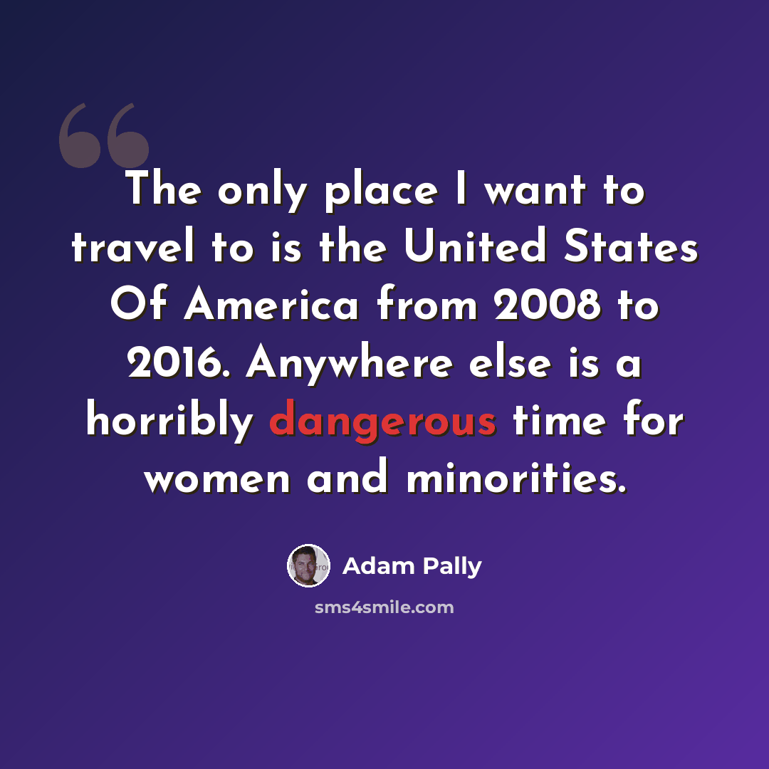 “The only place I want to travel to is the United States Of America from 2008 to 2016. Anywhere else is a horribly dangerous time for women and minorities.” quote by Adam Pally