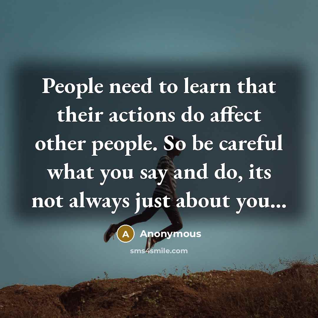 “People need to learn that their actions do affect other people. So be careful what you say and do, its not always just about you...” quote by Anonymous