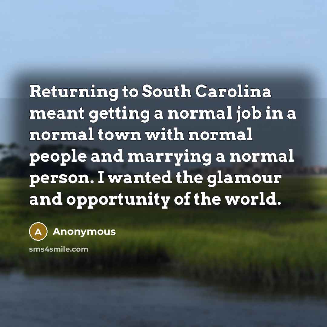 “Returning to South Carolina meant getting a normal job in a normal town with normal people and marrying a normal person. I wanted the glamour and opportunity of the world.” quote by Anonymous