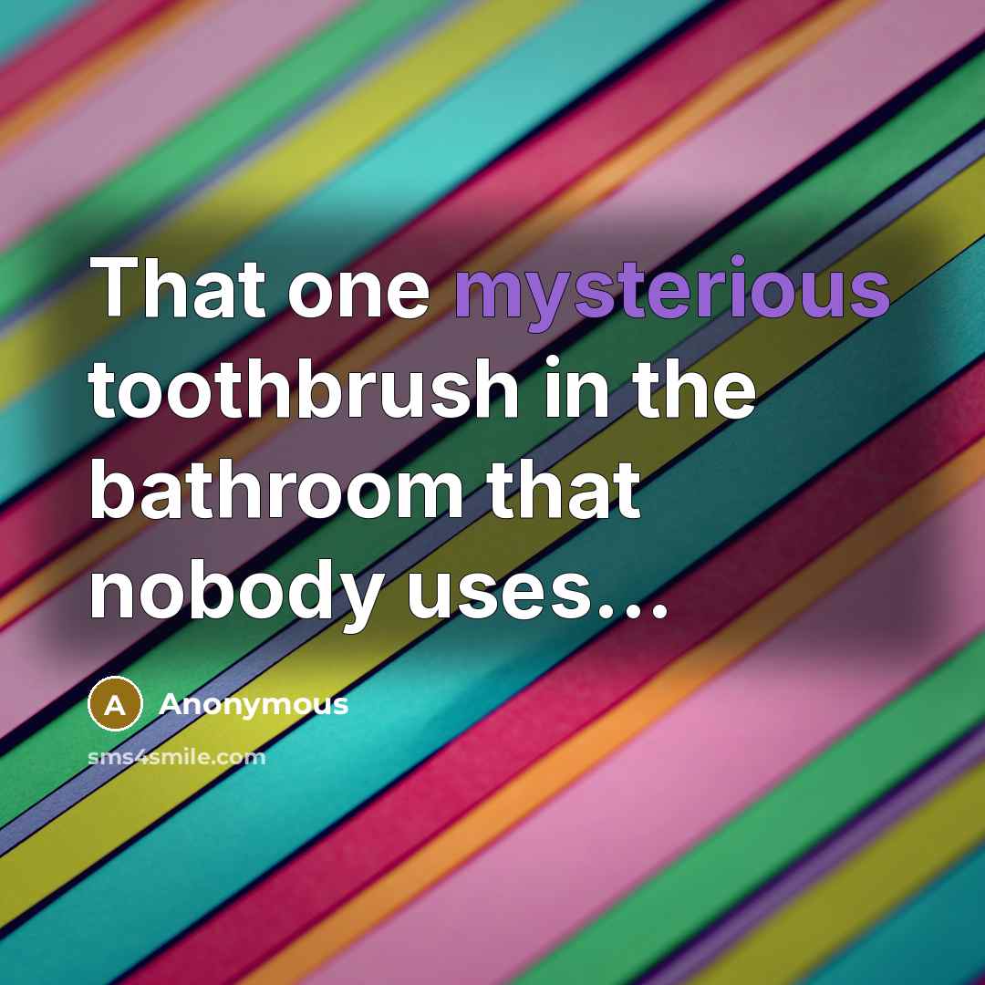 “That one mysterious toothbrush in the bathroom that nobody uses...” quote by Anonymous
