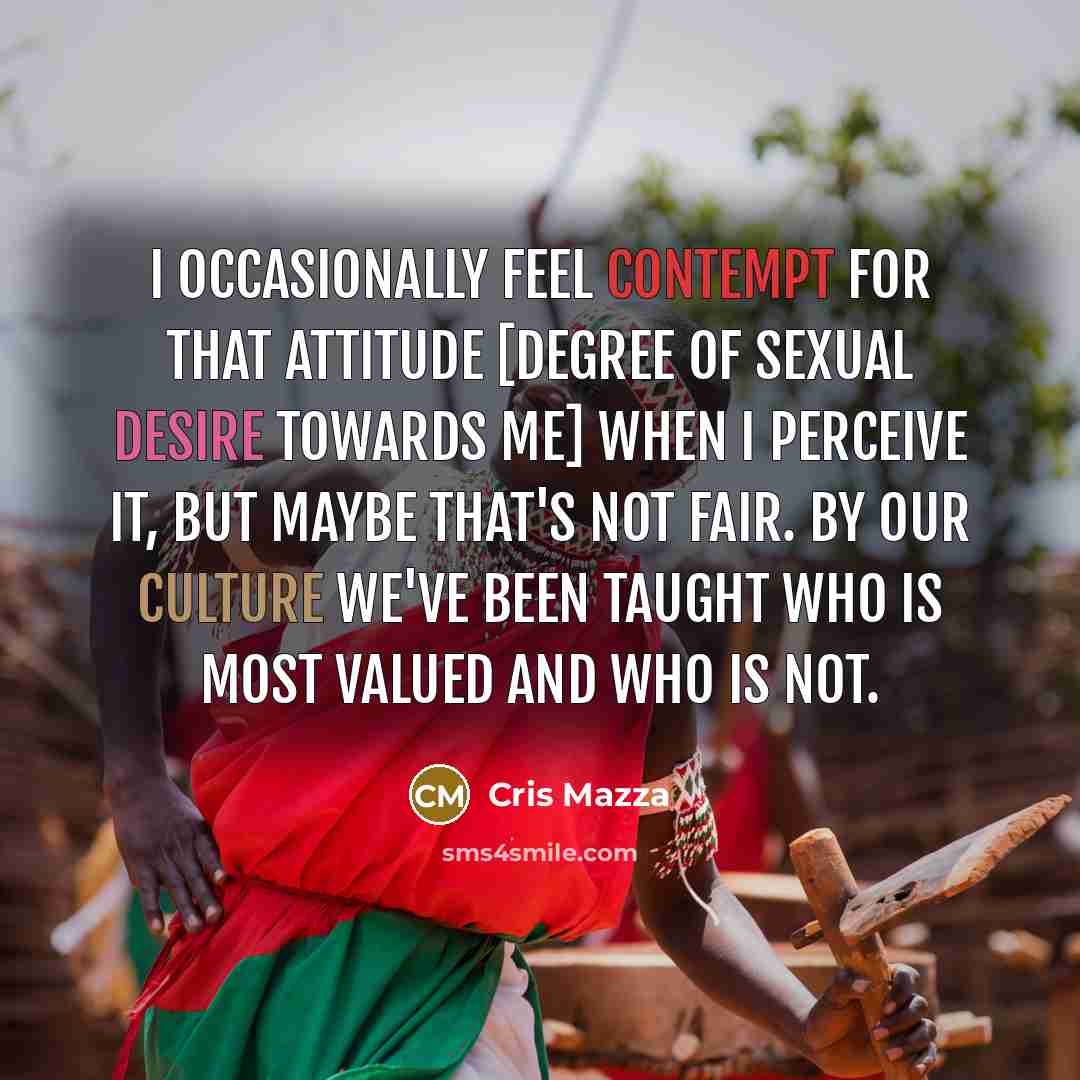 “I occasionally feel contempt for that attitude [degree of sexual desire towards me] when I perceive it, but maybe that's not fair. By our culture we've been taught who is most valued and who is not.” quote by Cris Mazza
