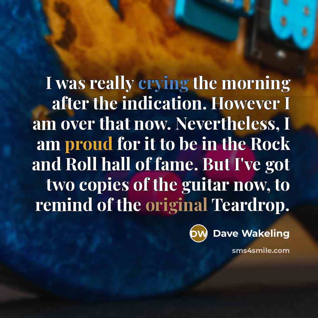 “I was really crying the morning after the indication. However I am over that now. Nevertheless, I am proud for it to be in the Rock and Roll hall of fame. But I've got two copies of the guitar now, to remind of the original Teardrop.” quote by Dave Wakeling