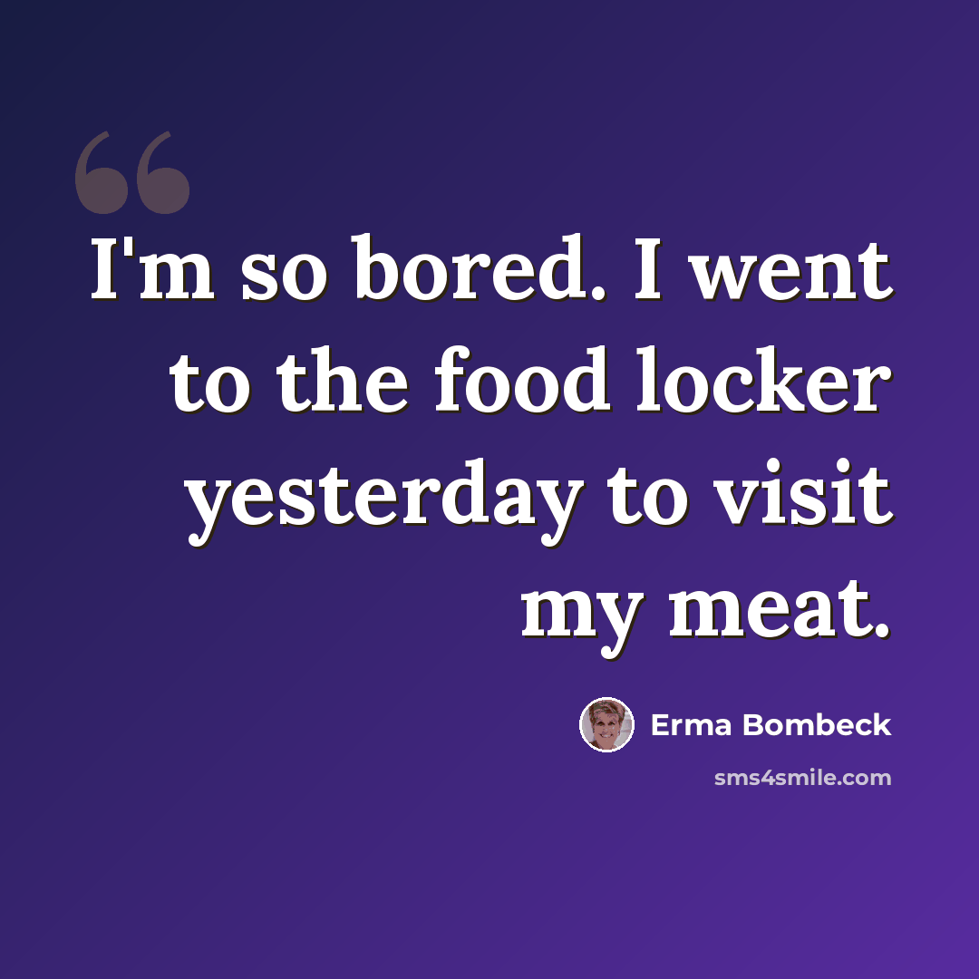 “I'm so bored. I went to the food locker yesterday to visit my meat.” quote by Erma Bombeck
