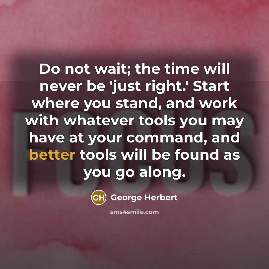 “Do not wait; the time will never be 'just right.' Start where you stand, and work with whatever tools you may have at your command, and better tools will be found as you go along.” quote by George Herbert