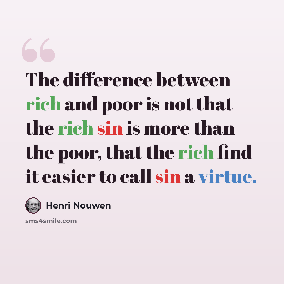 “The difference between rich and poor is not that the rich sin is more than the poor, that the rich find it easier to call sin a virtue.” quote by Henri Nouwen