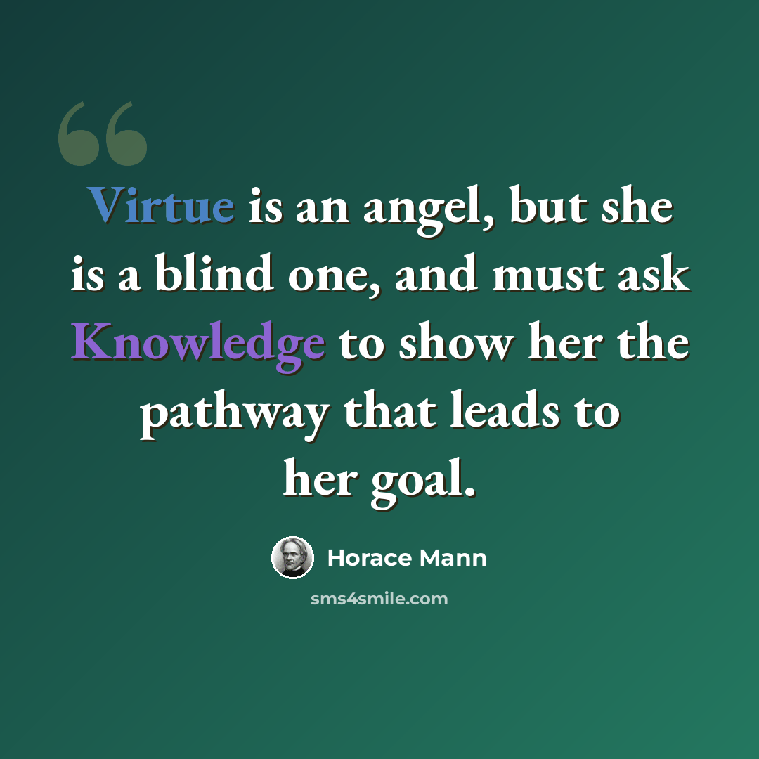 “Virtue is an angel, but she is a blind one, and must ask Knowledge to show her the pathway that leads to her goal.” quote by Horace Mann