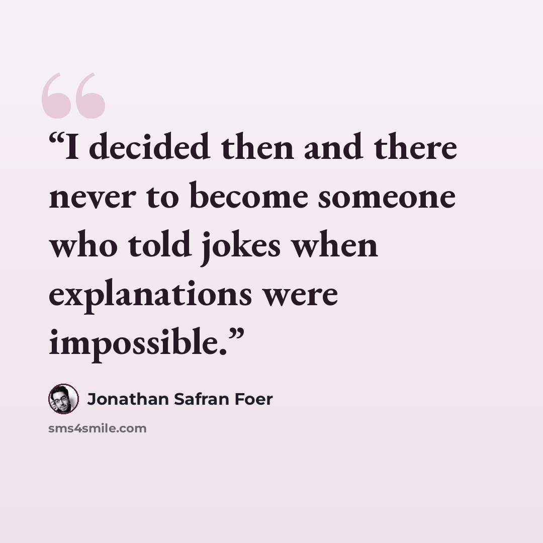 “I decided then and there never to become someone who told jokes when explanations were impossible.” quote by Jonathan Safran Foer