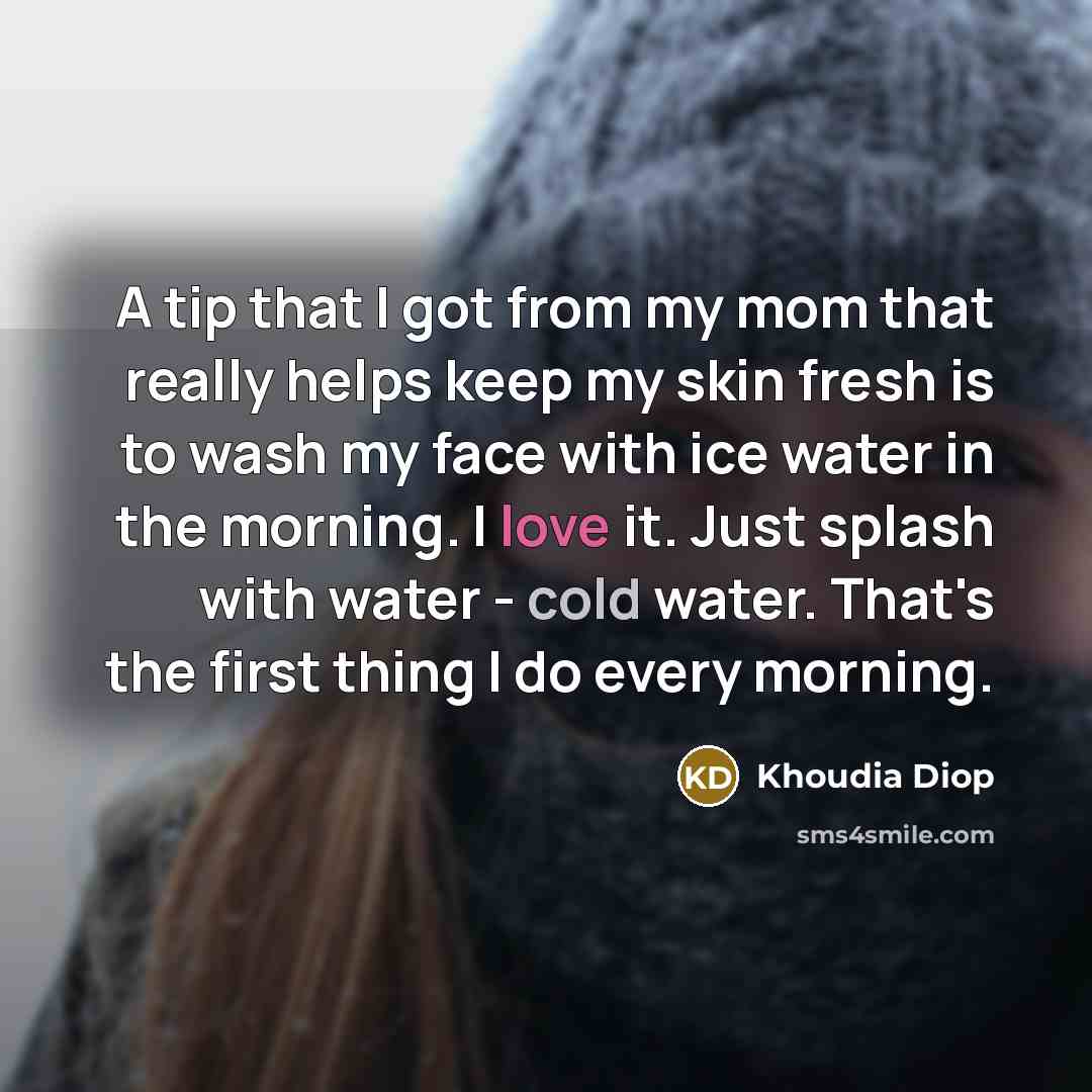 “A tip that I got from my mom that really helps keep my skin fresh is to wash my face with ice water in the morning. I love it. Just splash with water - cold water. That's the first thing I do every morning.” quote by Khoudia Diop