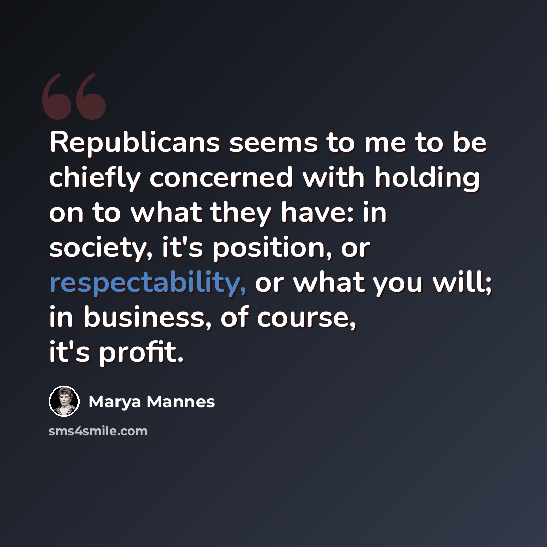 “Republicans seems to me to be chiefly concerned with holding on to what they have: in society, it's position, or respectability, or what you will; in business, of course, it's profit.” quote by Marya Mannes
