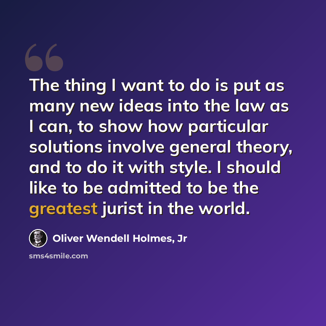 “The thing I want to do is put as many new ideas into the law as I can, to show how particular solutions involve general theory, and to do it with style. I should like to be admitted to be the greatest jurist in the world.” quote by Oliver Wendell Holmes, Jr