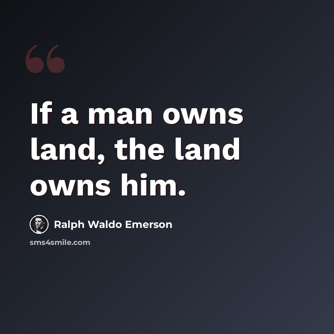 “If a man owns land, the land owns him.” quote by Ralph Waldo Emerson