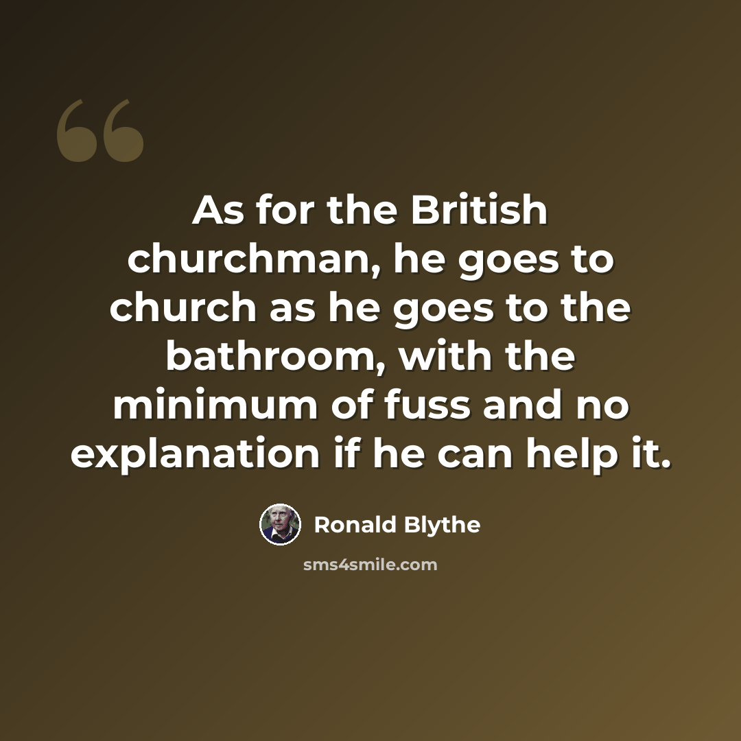“As for the British churchman, he goes to church as he goes to the bathroom, with the minimum of fuss and no explanation if he can help it.” quote by Ronald Blythe