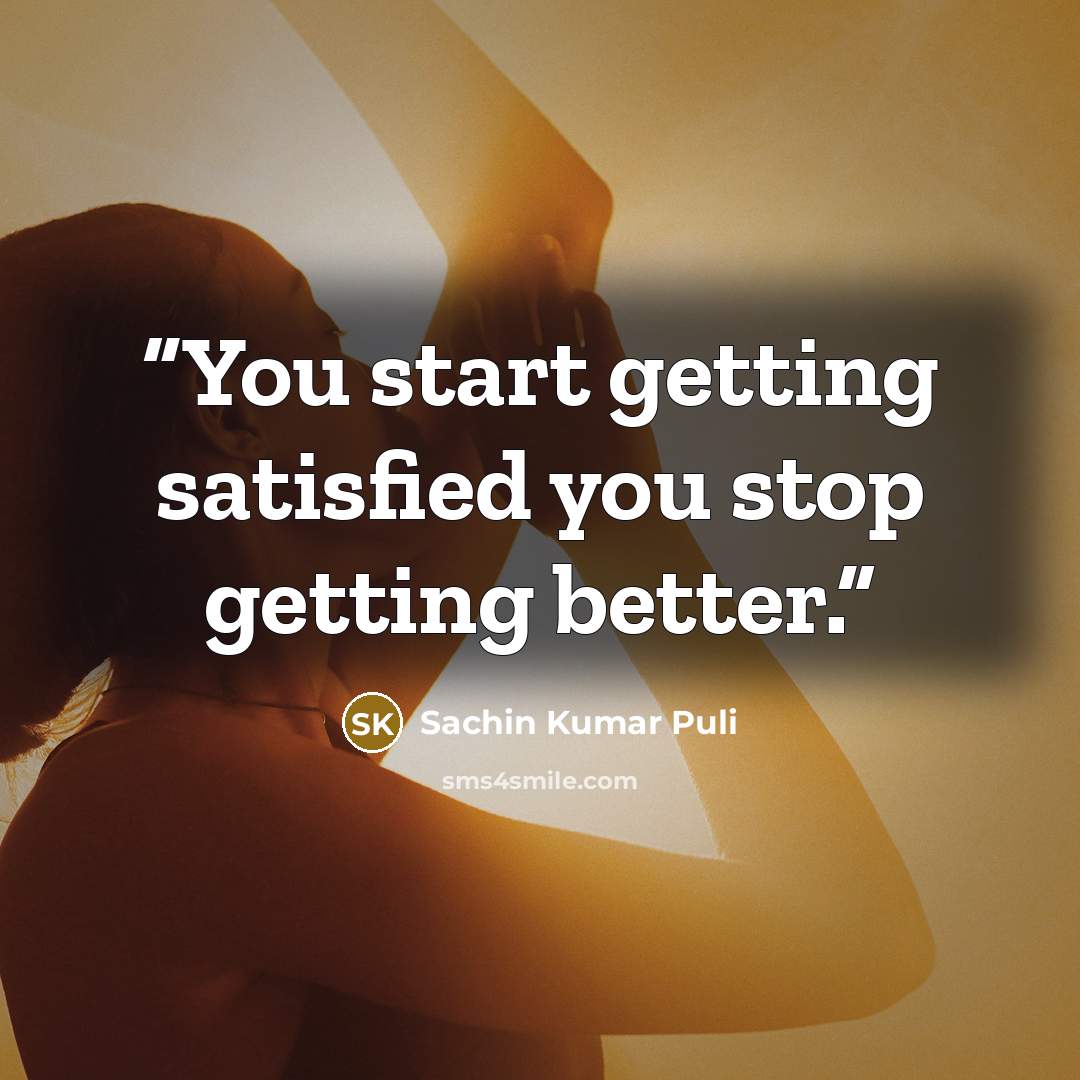 “You start getting satisfied you stop getting better.” quote by Sachin Kumar Puli