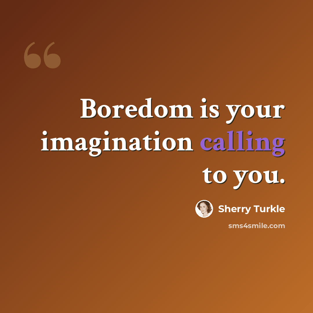 “Boredom is your imagination calling to you.” quote by Sherry Turkle