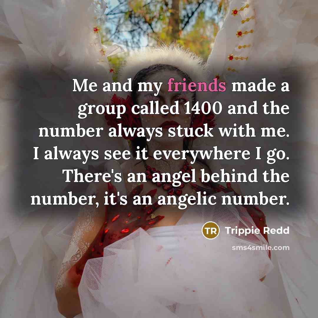 “Me and my friends made a group called 1400 and the number always stuck with me. I always see it everywhere I go. There's an angel behind the number, it's an angelic number.” quote by Trippie Redd