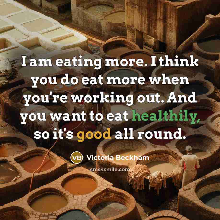 “I am eating more. I think you do eat more when you're working out. And you want to eat healthily, so it's good all round.” quote by Victoria Beckham