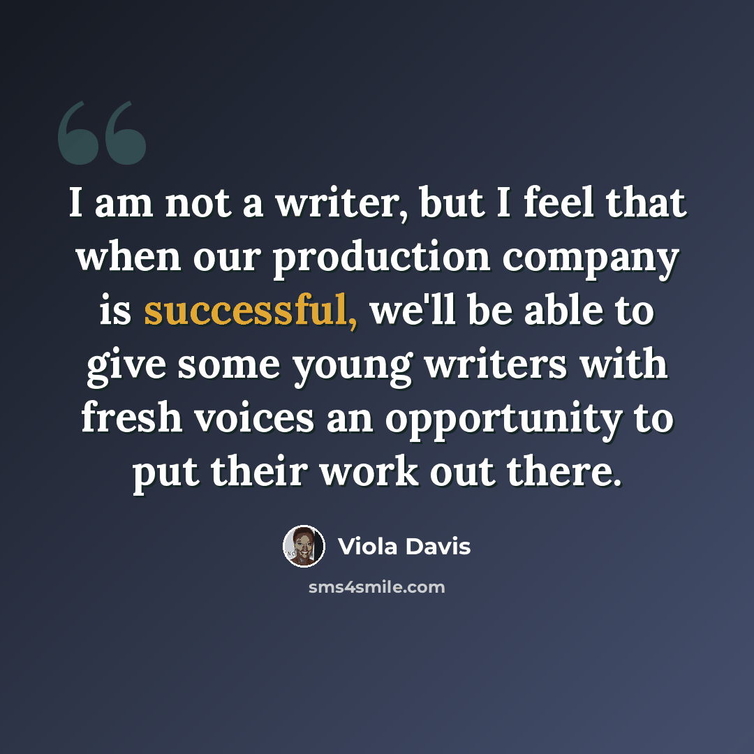 “I am not a writer, but I feel that when our production company is successful, we'll be able to give some young writers with fresh voices an opportunity to put their work out there.” quote by Viola Davis