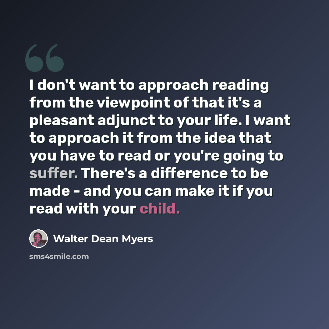 “I don't want to approach reading from the viewpoint of that it's a pleasant adjunct to your life. I want to approach it from the idea that you have to read or you're going to suffer. There's a difference to be made - and you can make it if you read with your child.” quote by Walter Dean Myers