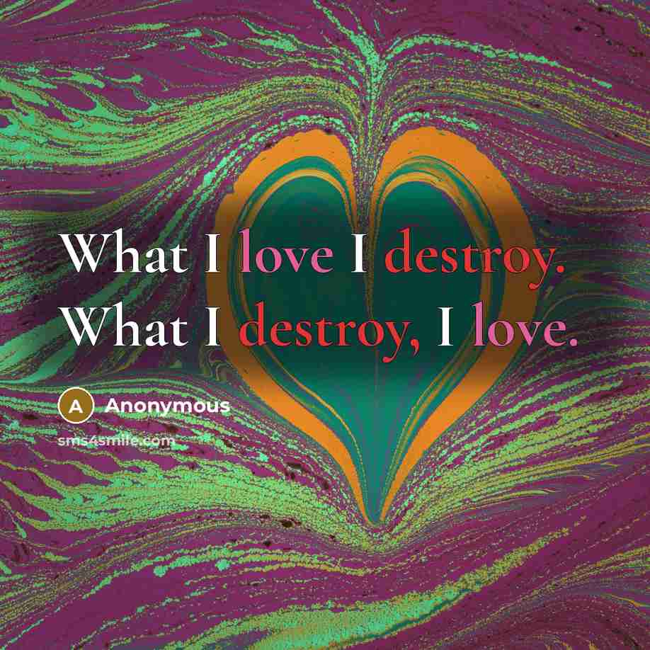 “What I love I destroy. What I destroy, I love.” quote by Anonymous