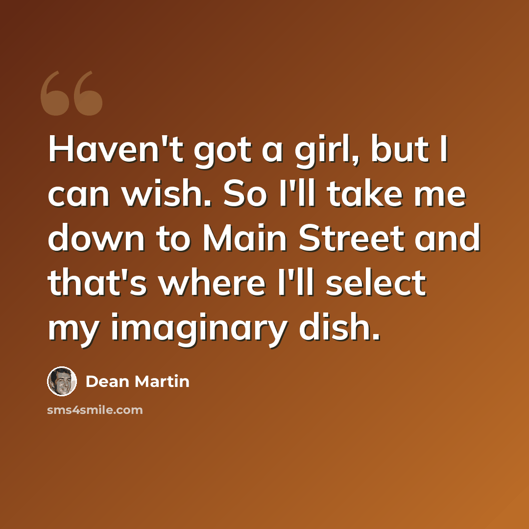 “Haven't got a girl, but I can wish. So I'll take me down to Main Street and that's where I'll select my imaginary dish.” quote by Dean Martin