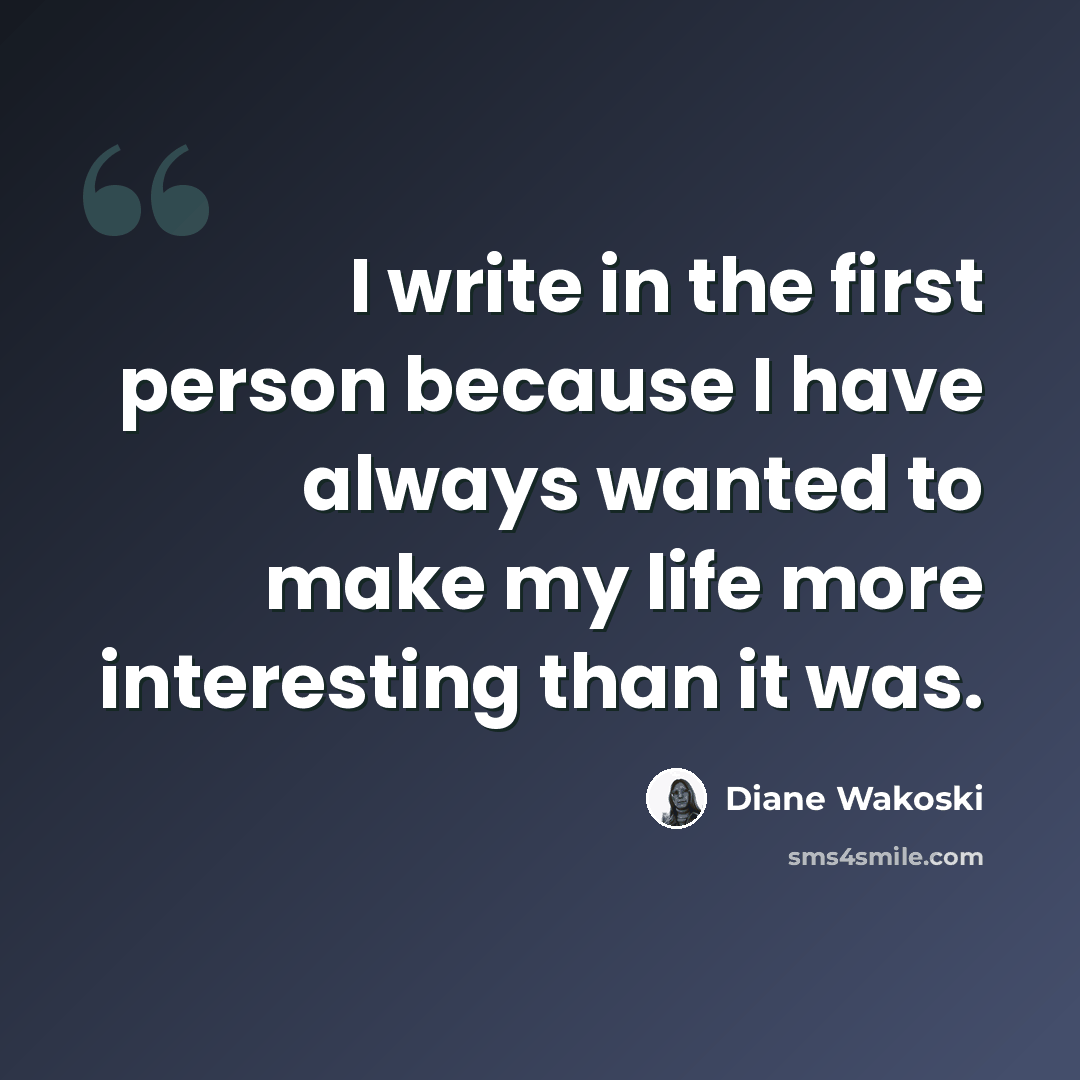 “I write in the first person because I have always wanted to make my life more interesting than it was.” quote by Diane Wakoski