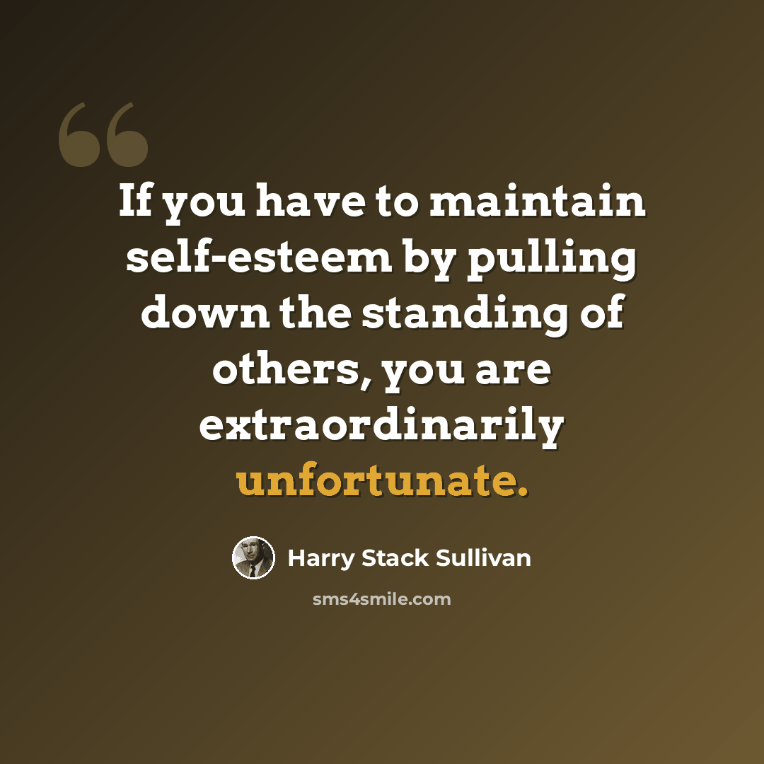 “If you have to maintain self-esteem by pulling down the standing of others, you are extraordinarily unfortunate.” quote by Harry Stack Sullivan