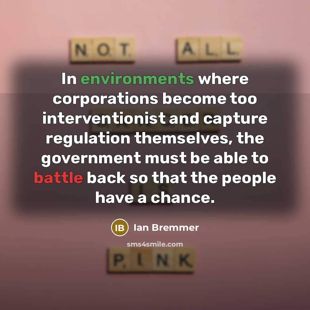 “In environments where corporations become too interventionist and capture regulation themselves, the government must be able to battle back so that the people have a chance.” quote by Ian Bremmer