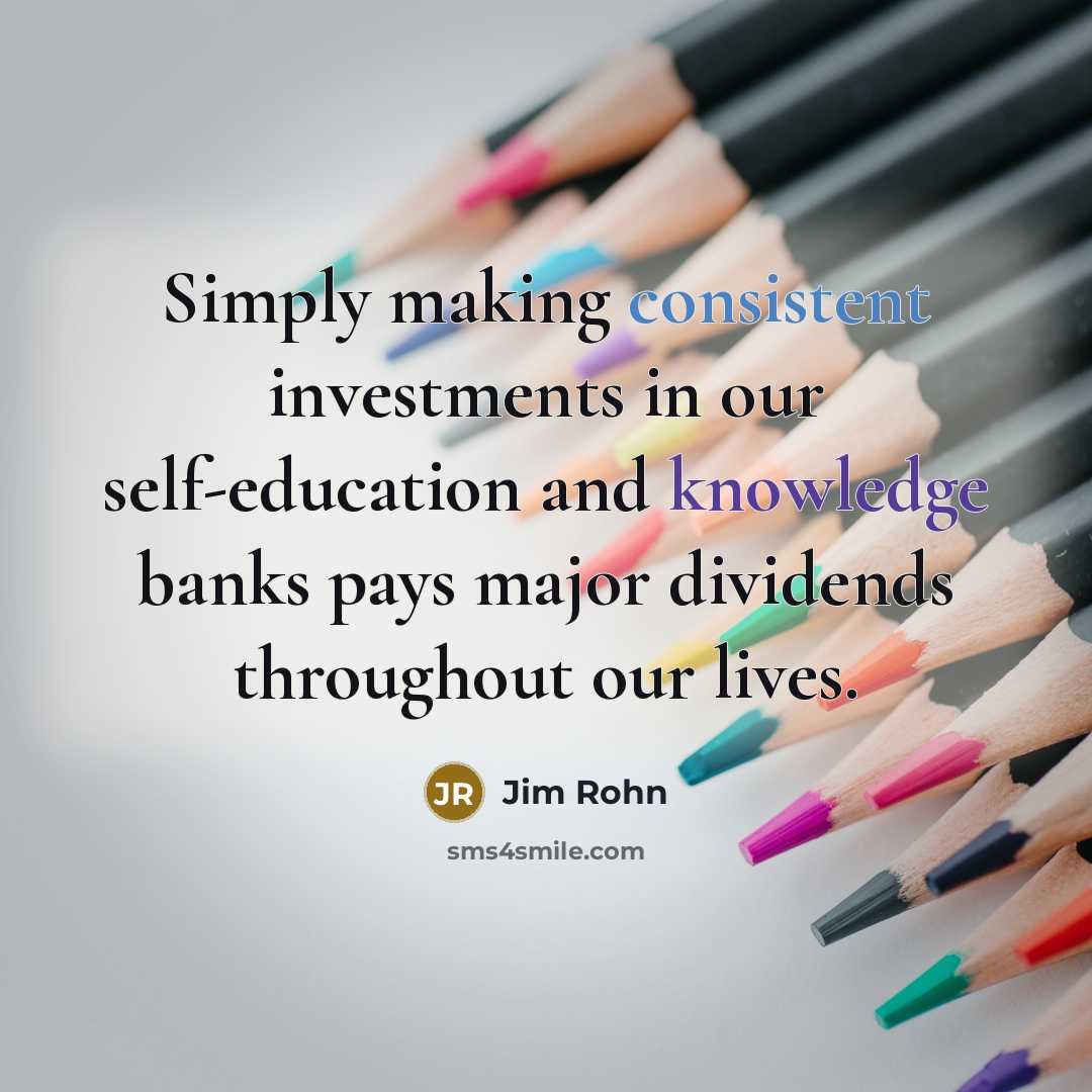 “Simply making consistent investments in our self-education and knowledge banks pays major dividends throughout our lives.” quote by Jim Rohn