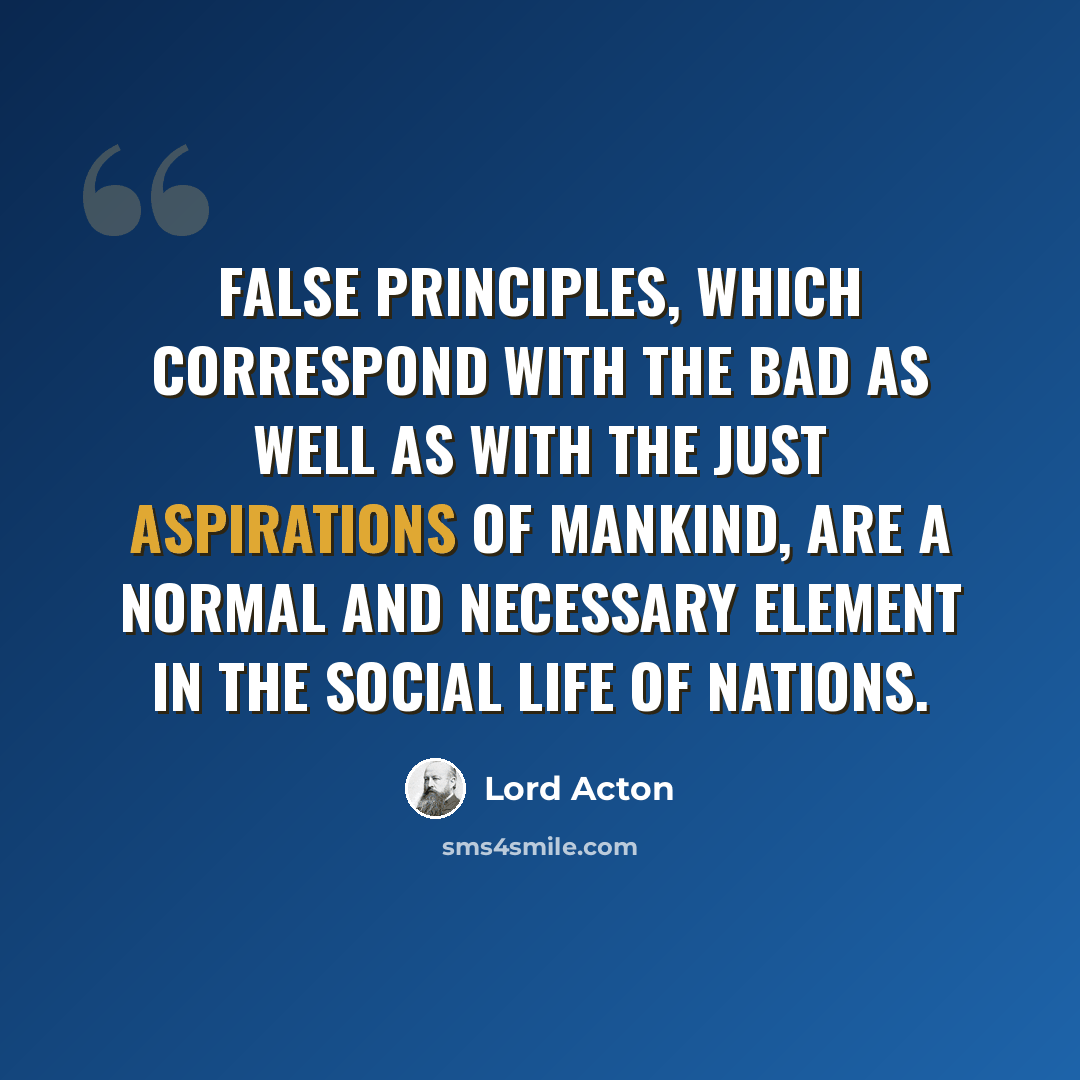 “False principles, which correspond with the bad as well as with the just aspirations of mankind, are a normal and necessary element in the social life of nations.” quote by Lord Acton